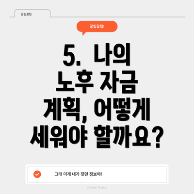 5. 나의 노후 자금 계획, 어떻게 세워야 할까요?