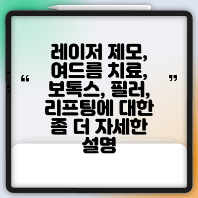 레이저 제모, 여드름 치료, 보톡스, 필러, 리프팅에 대한 좀 더 자세한 설명